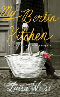 My Berlin Kitchen: A Love Story (with Recipes)